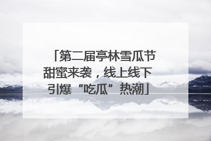 第二届亭林雪瓜节甜蜜来袭，线上线下引爆“吃瓜”热潮