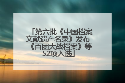 第六批《中国档案文献遗产名录》发布《百团大战档案》等52项入选