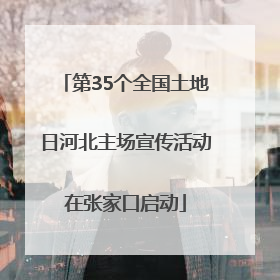 第35个全国土地日河北主场宣传活动在张家口启动