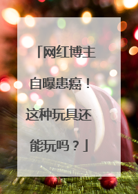 网红博主自曝患癌！这种玩具还能玩吗？