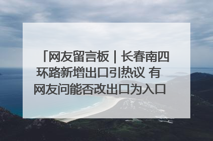 网友留言板｜长春南四环路新增出口引热议 有网友问能否改出口为入口？官方回应来了