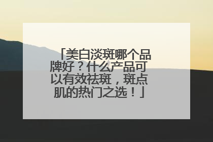 美白淡斑哪个品牌好？什么产品可以有效祛斑，斑点肌的热门之选！
