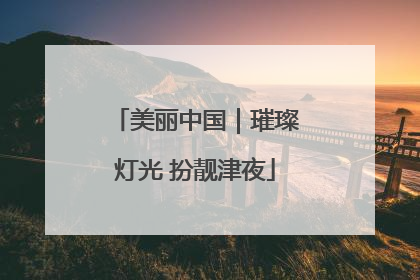美丽中国｜璀璨灯光 扮靓津夜
