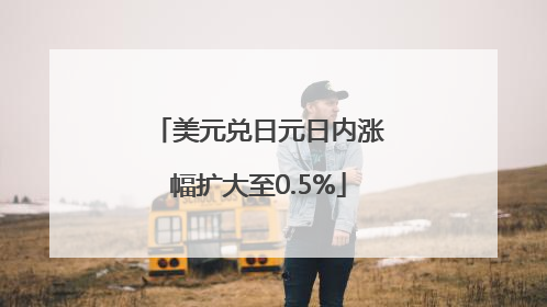 美元兑日元日内涨幅扩大至0.5%