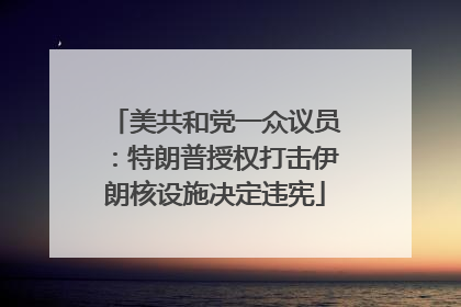 美共和党一众议员：特朗普授权打击伊朗核设施决定违宪