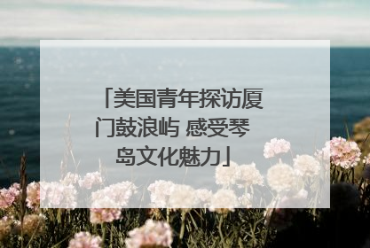 美国青年探访厦门鼓浪屿 感受琴岛文化魅力