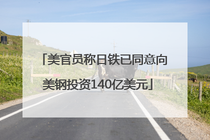 美官员称日铁已同意向美钢投资140亿美元