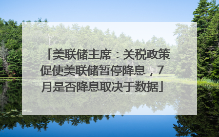 美联储主席：关税政策促使美联储暂停降息，7月是否降息取决于数据