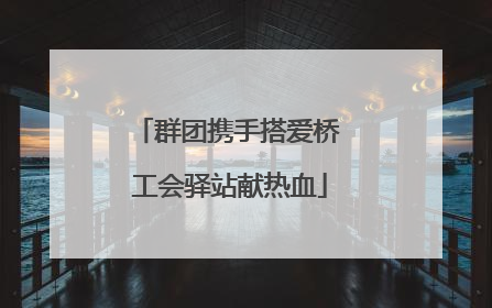 群团携手搭爱桥 工会驿站献热血