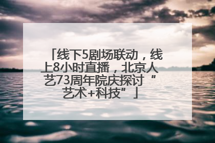 线下5剧场联动，线上8小时直播，北京人艺73周年院庆探讨“艺术+科技”
