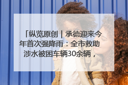 纵览原创｜承德迎来今年首次强降雨：全市救助涉水被困车辆30余辆，8日晚市区已无积水路段，交通恢复畅通
