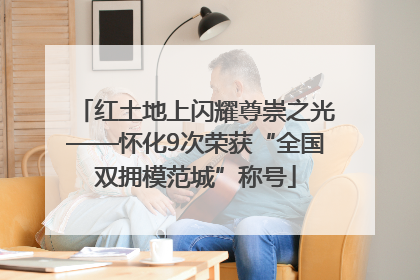 红土地上闪耀尊崇之光——怀化9次荣获“全国双拥模范城”称号