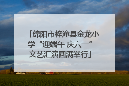 绵阳市梓潼县金龙小学“迎端午 庆六一”文艺汇演圆满举行