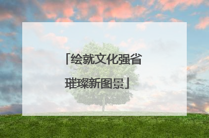 绘就文化强省璀璨新图景