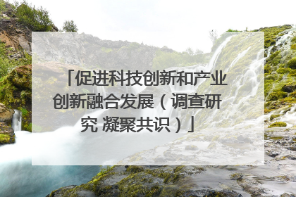 促进科技创新和产业创新融合发展（调查研究 凝聚共识）