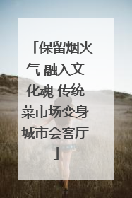 保留烟火气 融入文化魂 传统菜市场变身城市会客厅