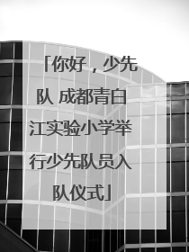 你好，少先队 成都青白江实验小学举行少先队员入队仪式