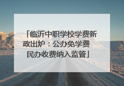 临沂中职学校学费新政出炉：公办免学费 民办收费纳入监管