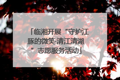 临湘开展“守护江豚的微笑·清江清湖”志愿服务活动