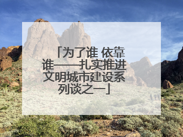 为了谁 依靠谁——扎实推进文明城市建设系列谈之一