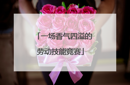 一场香气四溢的劳动技能竞赛