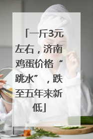 一斤3元左右，济南鸡蛋价格“跳水”，跌至五年来新低