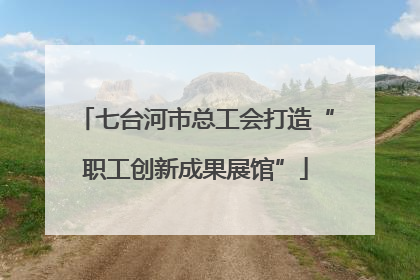 七台河市总工会打造“职工创新成果展馆”