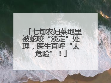 七旬农妇菜地里被蛇咬“淡定”处理，医生直呼“太危险”！
