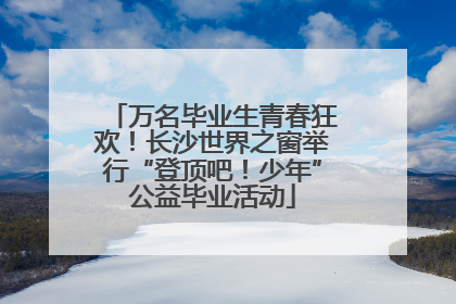 万名毕业生青春狂欢！长沙世界之窗举行“登顶吧！少年”公益毕业活动