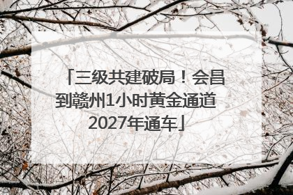三级共建破局！会昌到赣州1小时黄金通道2027年通车
