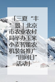 三夏“丰”景｜北京市农业农村局举办玉米小麦智能农机装备推广“田间日”活动