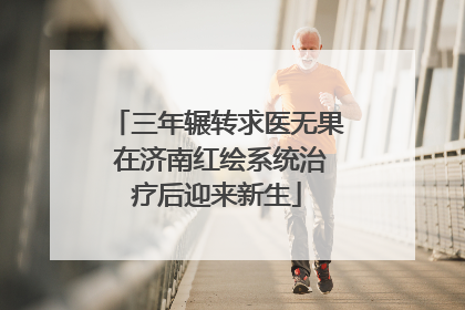 三年辗转求医无果 在济南红绘系统治疗后迎来新生