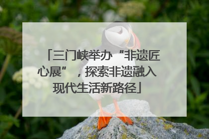三门峡举办“非遗匠心展”，探索非遗融入现代生活新路径