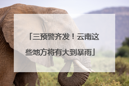 三预警齐发！云南这些地方将有大到暴雨