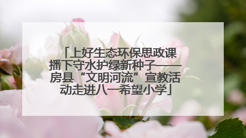 上好生态环保思政课 播下守水护绿新种子——房县“文明河流”宣教活动走进八一希望小学