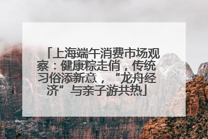 上海端午消费市场观察：健康粽走俏，传统习俗添新意，“龙舟经济”与亲子游共热