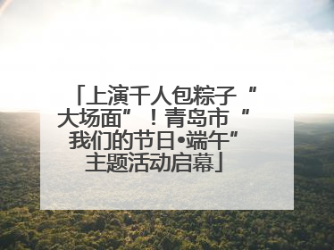 上演千人包粽子“大场面”！青岛市“我们的节日•端午”主题活动启幕
