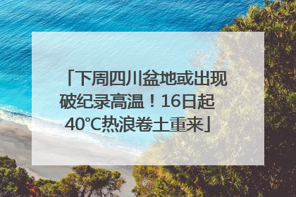 下周四川盆地或出现破纪录高温！16日起40℃热浪卷土重来