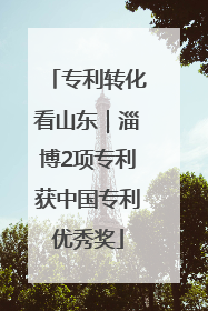 专利转化看山东｜淄博2项专利获中国专利优秀奖