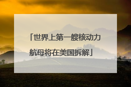 世界上第一艘核动力航母将在美国拆解