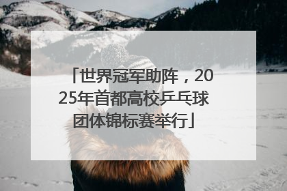 世界冠军助阵，2025年首都高校乒乓球团体锦标赛举行