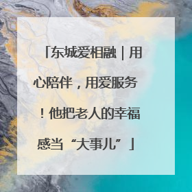 东城爱相融｜用心陪伴，用爱服务！他把老人的幸福感当“大事儿”