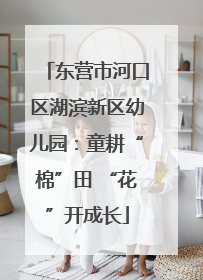 东营市河口区湖滨新区幼儿园：童耕“棉”田 “花”开成长
