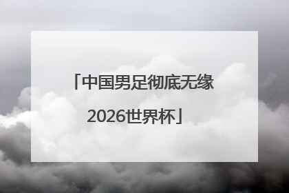 中国男足彻底无缘2026世界杯