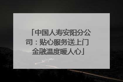 中国人寿安阳分公司：贴心服务送上门 金融温度暖人心