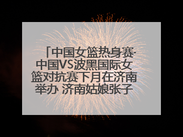 中国女篮热身赛·中国VS波黑国际女篮对抗赛下月在济南举办 济南姑娘张子宇有望在家门口迎来国家队首秀