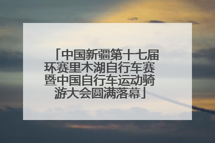 中国新疆第十七届环赛里木湖自行车赛暨中国自行车运动骑游大会圆满落幕