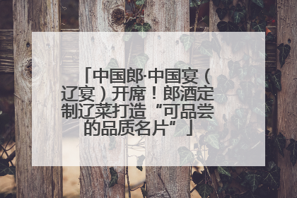 中国郎·中国宴（辽宴）开席！郎酒定制辽菜打造“可品尝的品质名片”