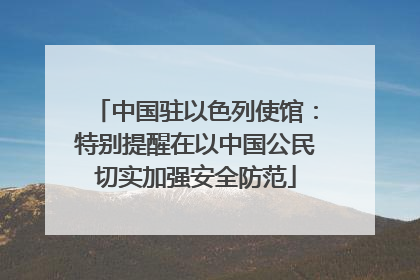 中国驻以色列使馆：特别提醒在以中国公民切实加强安全防范