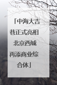 中海大吉巷正式亮相 北京西城再添商业综合体